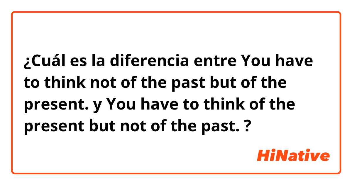 ¿Cuál es la diferencia entre You have to think not of the past but of the present. y You have to think of the present but not of the past. ?