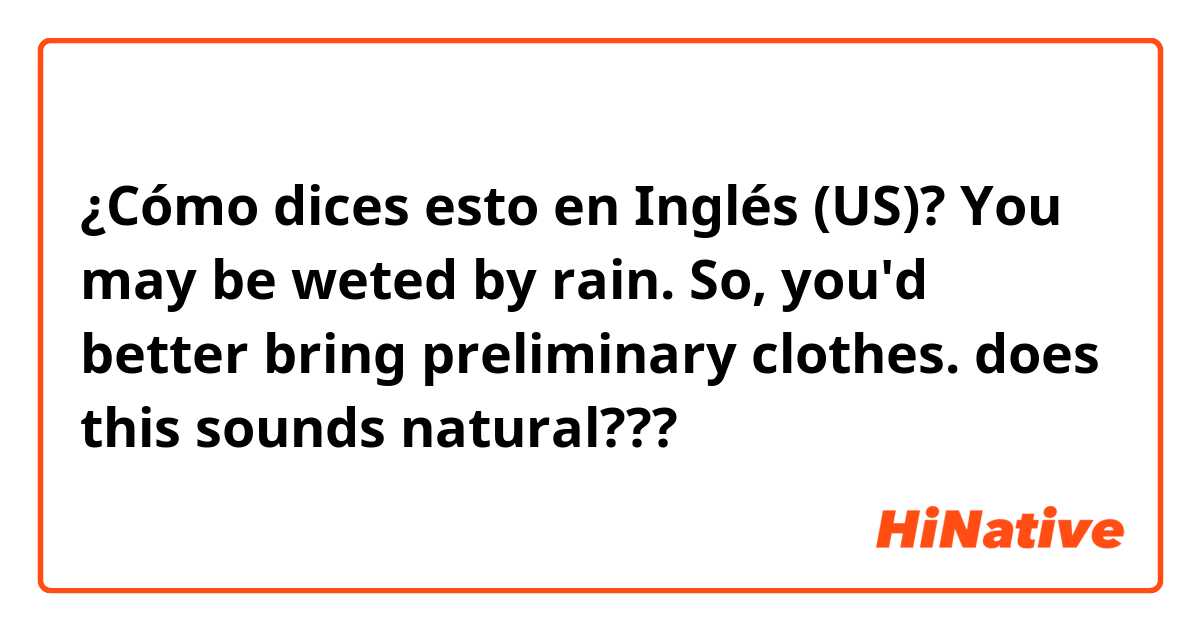 ¿Cómo dices esto en Inglés (US)? You may be weted by rain.
So, you'd better bring preliminary clothes.
does this sounds natural??? 