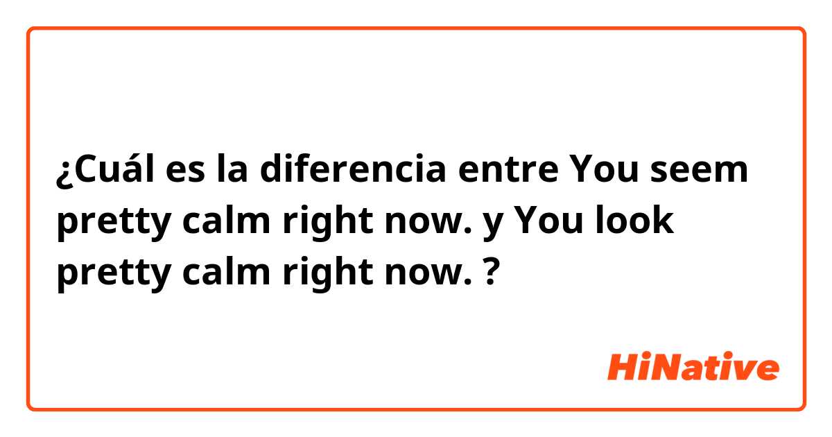 ¿Cuál es la diferencia entre You seem pretty calm right now. y You look pretty calm right now. ?