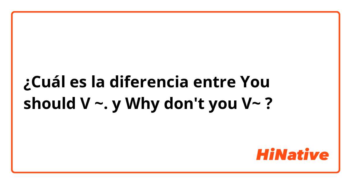 ¿Cuál es la diferencia entre You should V ~. y Why don't you V~ ?