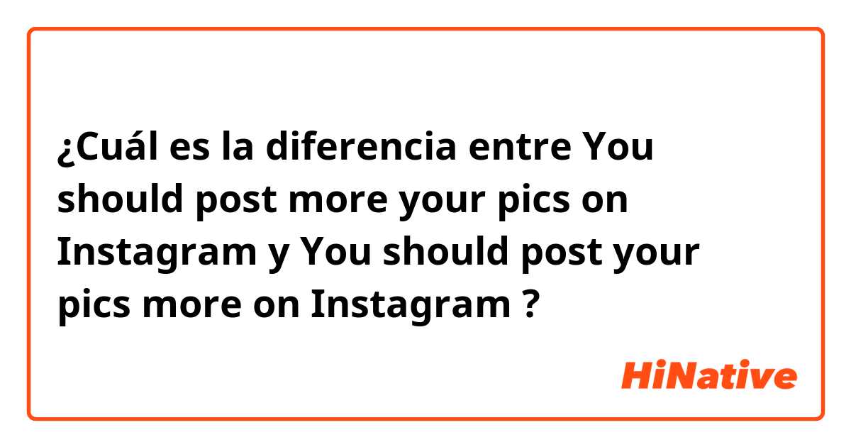 ¿Cuál es la diferencia entre You should post more your pics on Instagram y You should post your pics more on Instagram ?