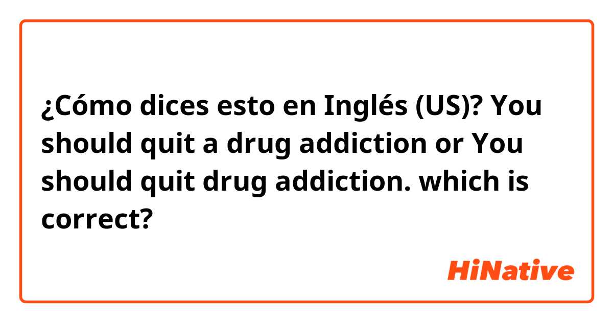 ¿Cómo dices esto en Inglés (US)? You should quit a drug addiction or You should quit drug addiction. which is correct?