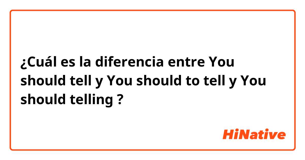 ¿Cuál es la diferencia entre You should tell y You should to tell y You should telling ?