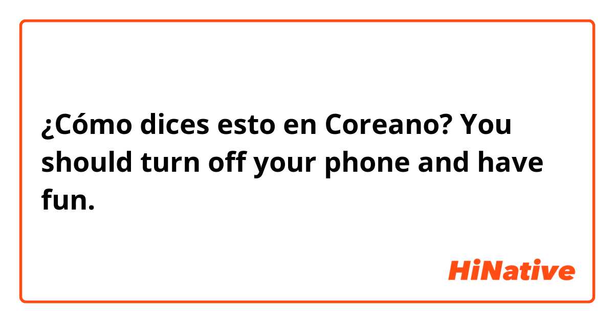 ¿Cómo dices esto en Coreano? You should turn off your phone and have fun.