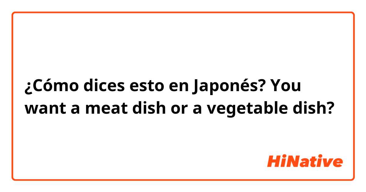 ¿Cómo dices esto en Japonés? You want a meat dish or a vegetable dish?