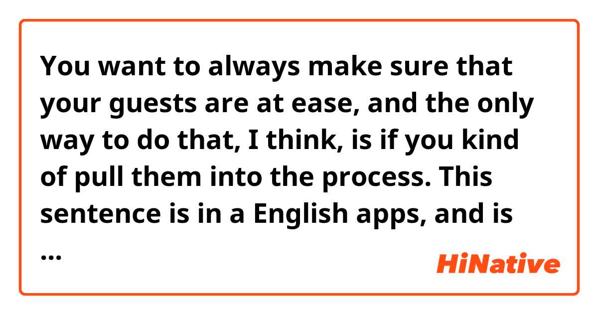 You want to always make sure that your guests are at ease, and the only way to do that, I think, is if you kind of pull them into the process.
This sentence is in a English apps, and is from a Target's commercial.
What's the difference if a 'always' is in front of want in the sentence.
Also, I don't understand why the 'if' is used in this sentence.
