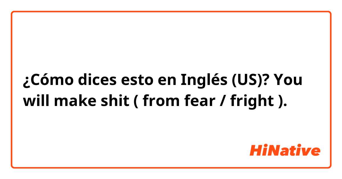¿Cómo dices esto en Inglés (US)? You will make shit ( from fear / fright ).