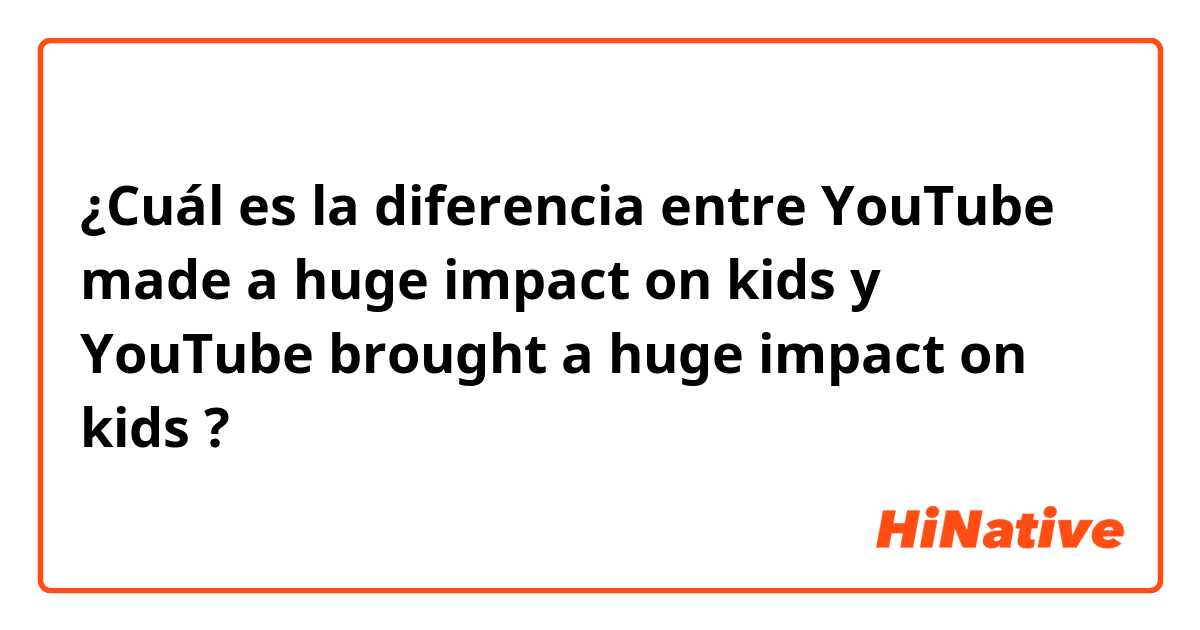 ¿Cuál es la diferencia entre YouTube made a huge impact on kids y YouTube brought a huge impact on kids ?