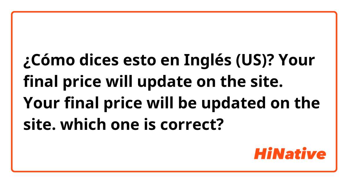 ¿Cómo dices esto en Inglés (US)? Your final price will update on the site.
Your final price will be updated on the site.
which one is correct?