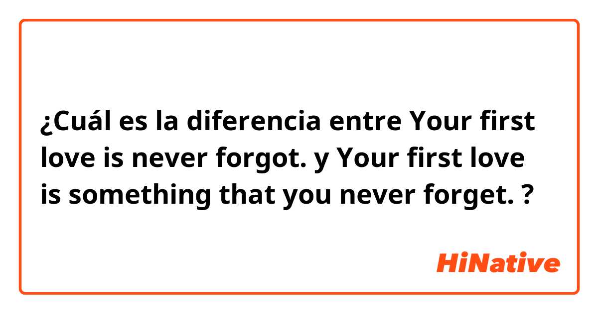 ¿Cuál es la diferencia entre Your first love is never forgot. y Your first love is something that you never forget. ?