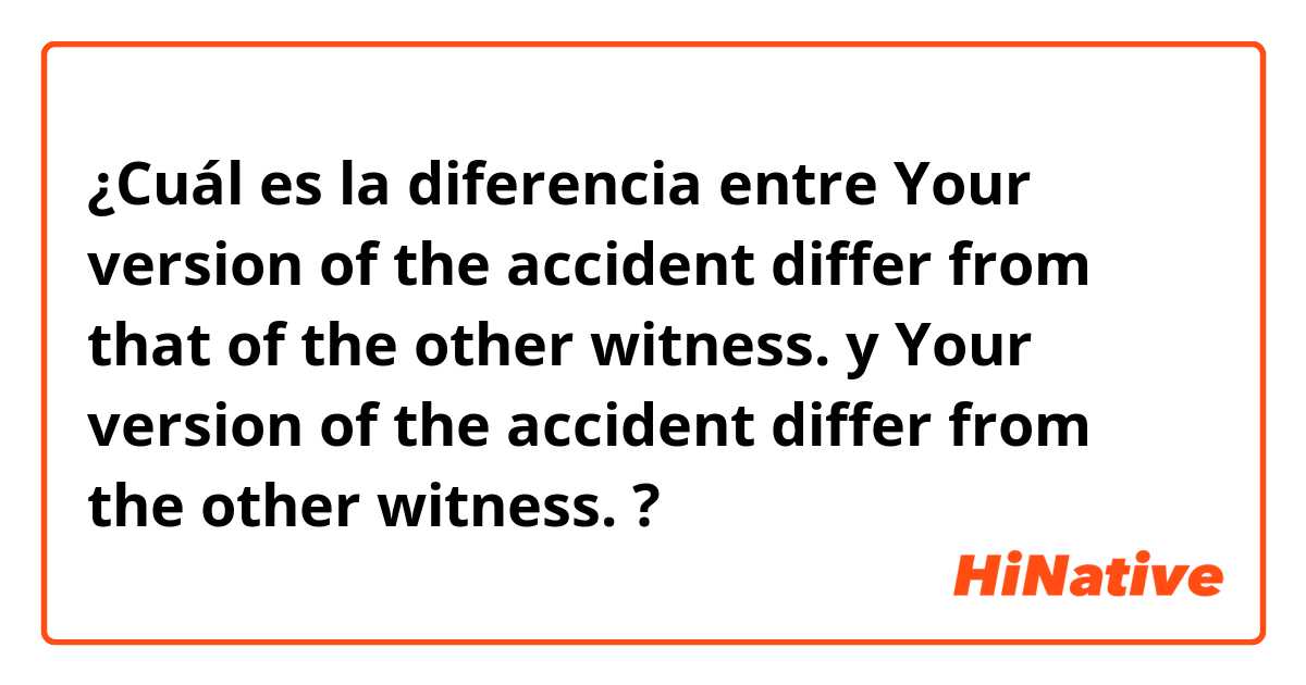 ¿Cuál es la diferencia entre Your version of the accident differ from that of the other witness. y Your version of the accident differ from the other witness. ?