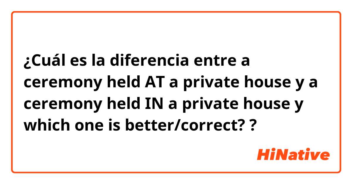 ¿Cuál es la diferencia entre a ceremony held AT a private house  y a ceremony held IN a private house  y which one is better/correct? ?