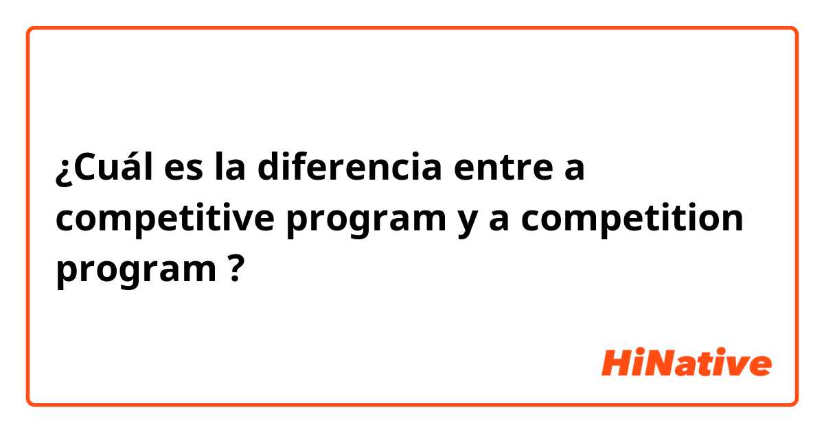 ¿Cuál es la diferencia entre a competitive program y a competition program ?