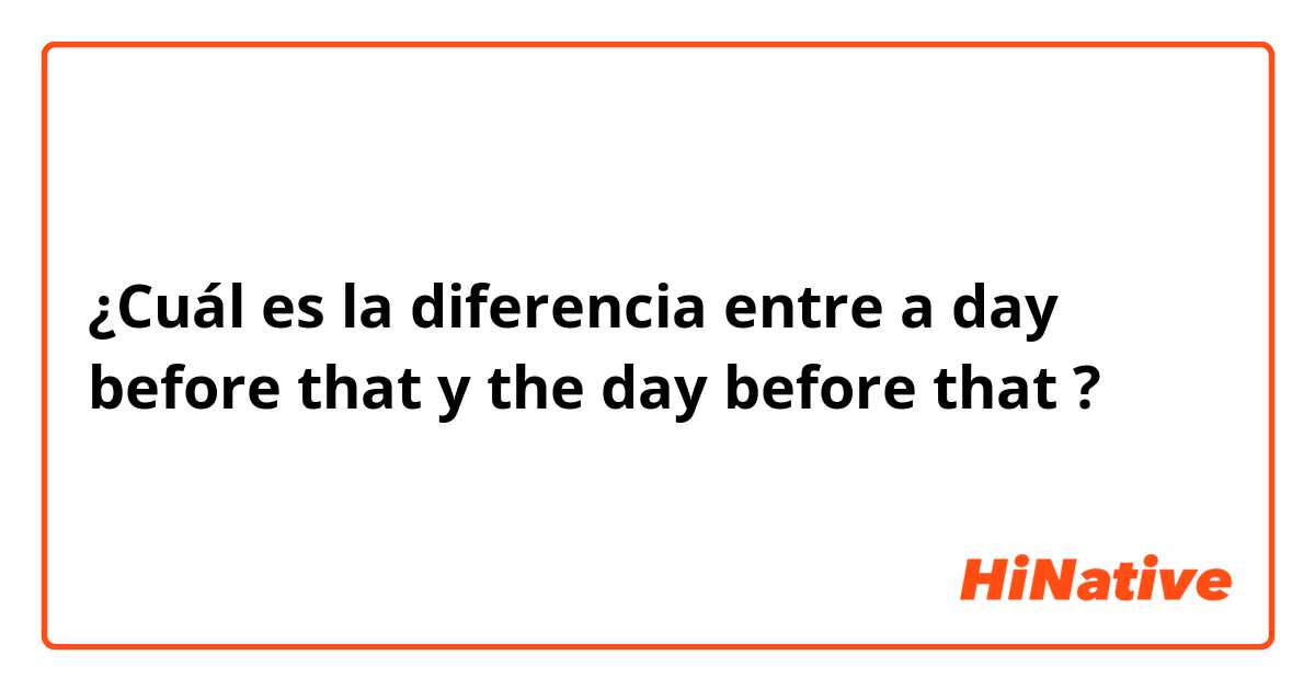 ¿Cuál es la diferencia entre a day before that y the day before that ?