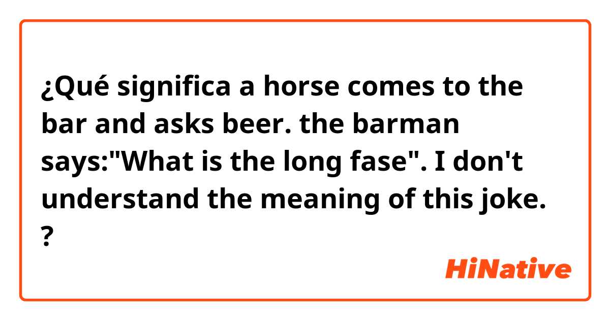¿Qué significa a horse comes to the bar and asks beer. the barman says:"What is the long fase". I don't understand the meaning of this joke.?
