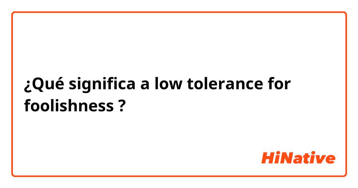 ¿Qué significa a low tolerance for foolishness?