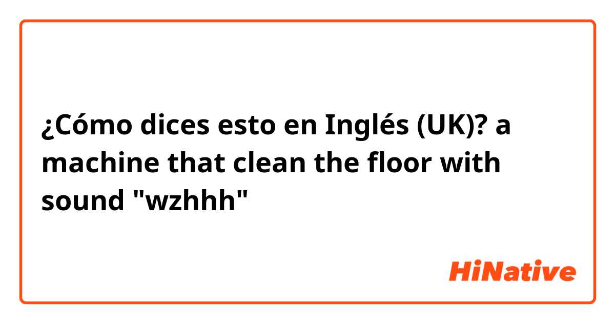 ¿Cómo dices esto en Inglés (UK)? a machine that clean the floor with sound "wzhhh"