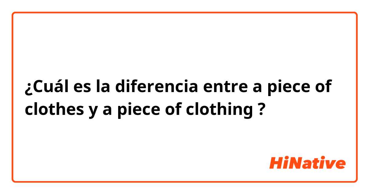 ¿Cuál es la diferencia entre a piece of clothes y a piece of clothing ?