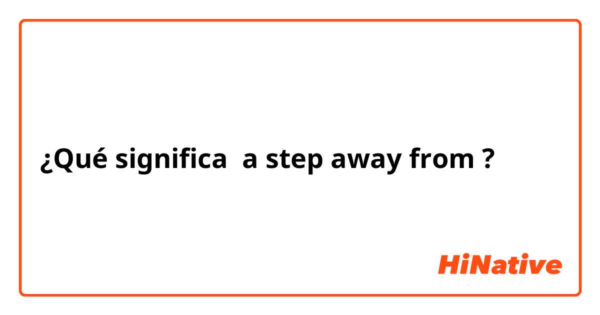 ¿Qué significa a step away from?