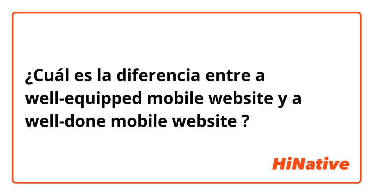 ¿Cuál es la diferencia entre a well-equipped mobile website y a well-done mobile website ?