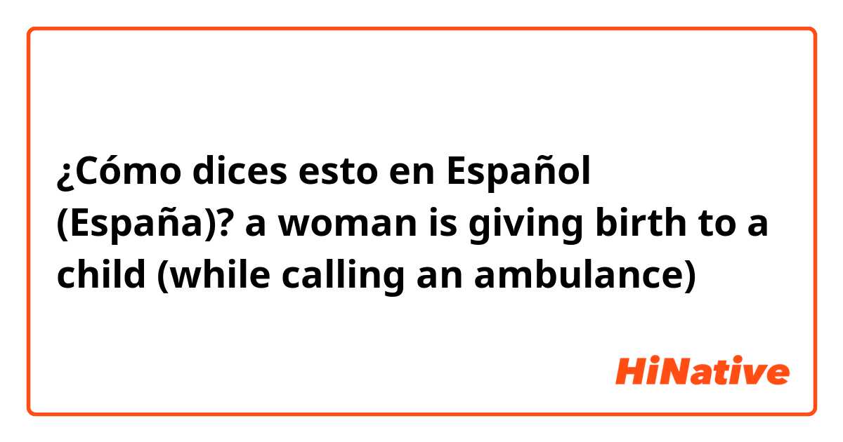 ¿Cómo dices esto en Español (España)? a woman is giving birth to a child (while calling an ambulance)