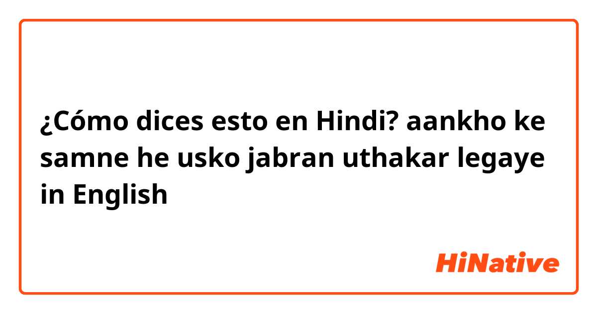 ¿Cómo dices esto en Hindi? aankho ke samne he usko jabran uthakar legaye in English 