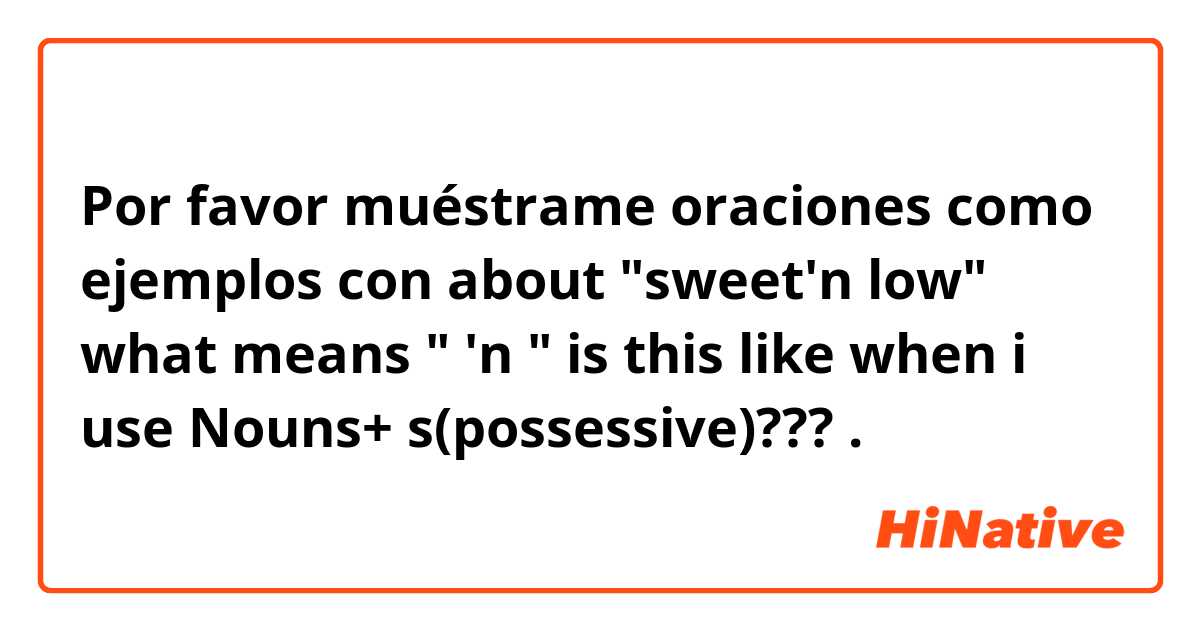 Por favor muéstrame oraciones como ejemplos con about "sweet'n low"
what means " 'n " 

is this like when i use  Nouns+ s(possessive)???.
