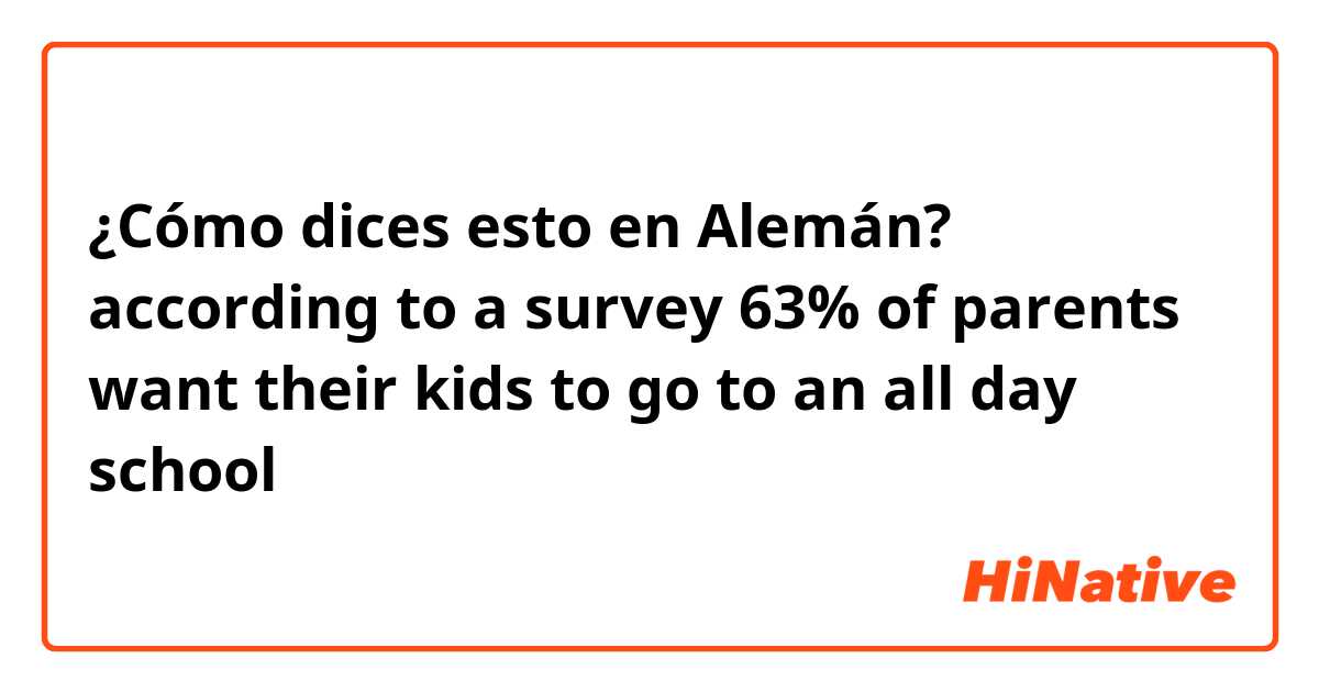 ¿Cómo dices esto en Alemán? according to a survey 63% of parents want their kids to go to an all day school 