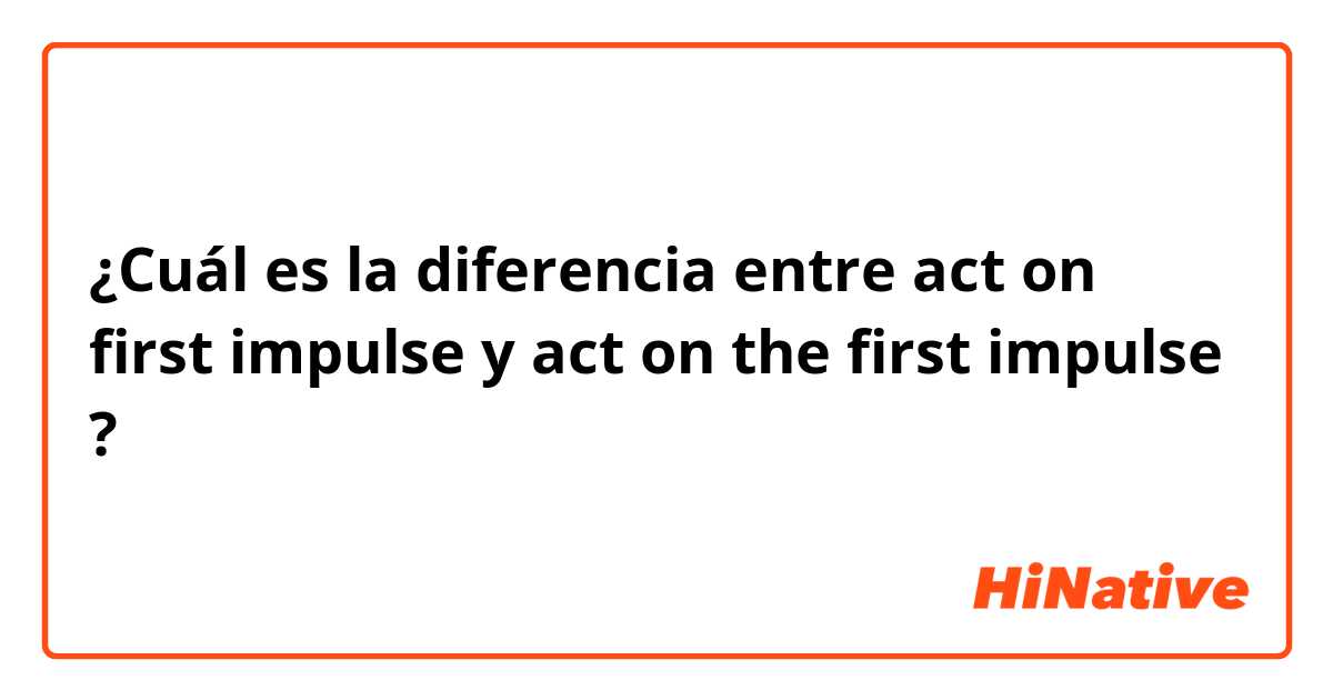 ¿Cuál es la diferencia entre act on first impulse y act on the first impulse ?