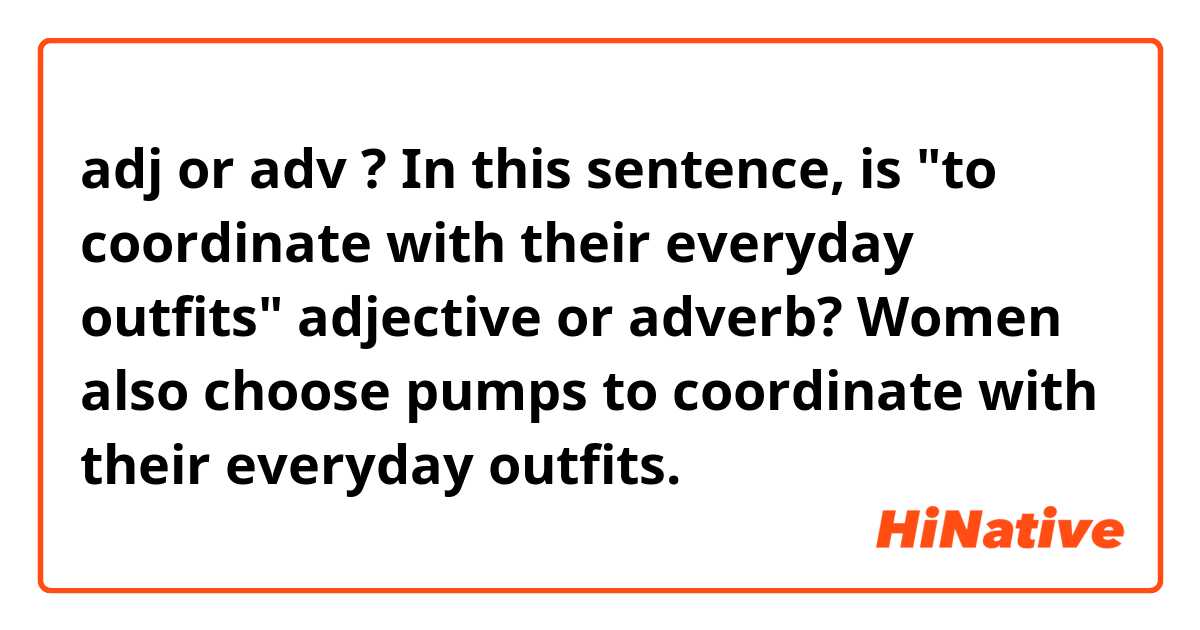 adj or adv ?
In this sentence, is "to coordinate with their everyday outfits" adjective or adverb?
Women also choose pumps to coordinate with their everyday outfits.