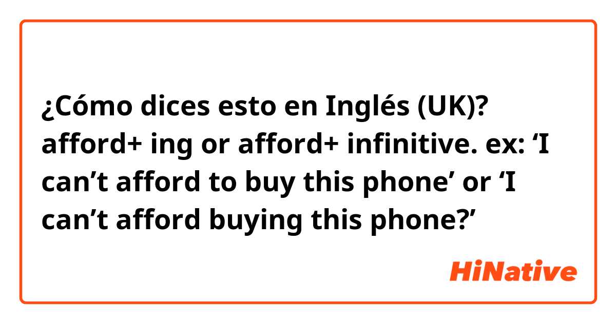¿Cómo dices esto en Inglés (UK)? afford+ ing or afford+ infinitive. ex: ‘I can’t afford to buy this phone’ or ‘I can’t afford buying this phone?’