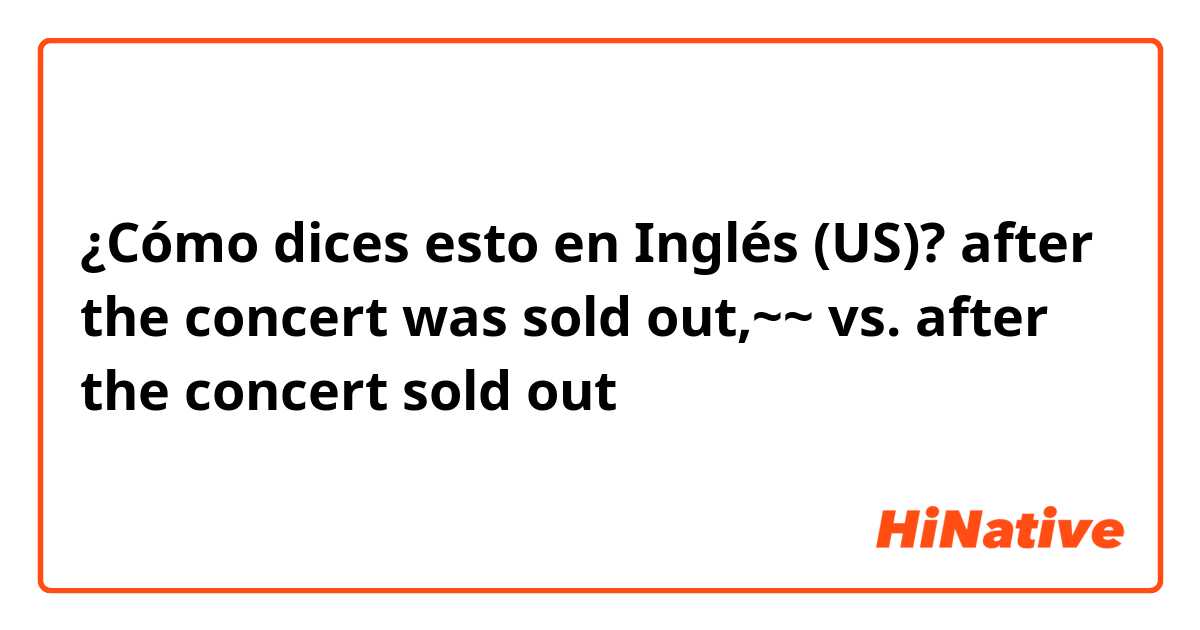 ¿Cómo dices esto en Inglés (US)? after the concert was sold out,~~ vs. after the concert sold out