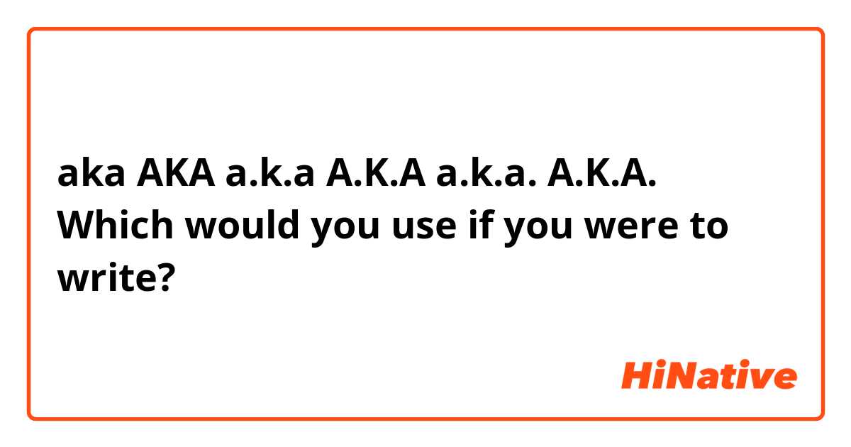 aka
AKA
a.k.a
A.K.A
a.k.a.
A.K.A.

Which would you use if you were to write?