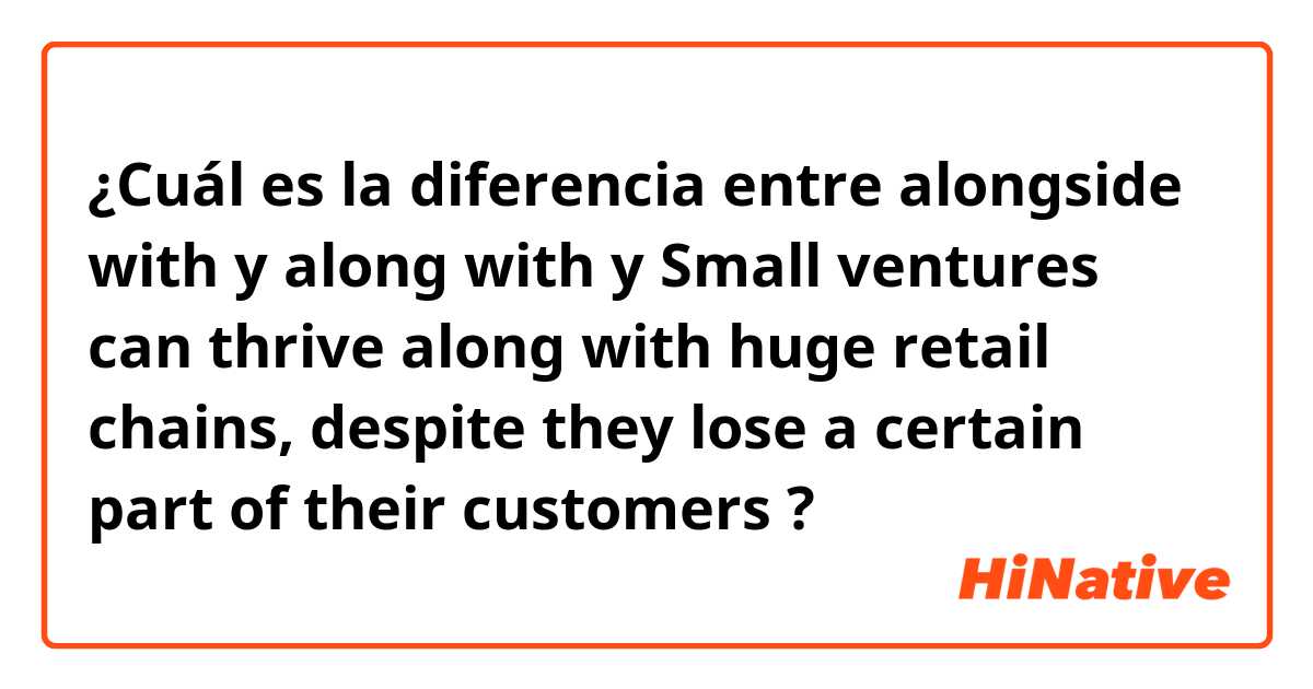 ¿Cuál es la diferencia entre alongside with y along with  y Small ventures can thrive along with huge retail chains, despite they lose a certain part of their customers ?