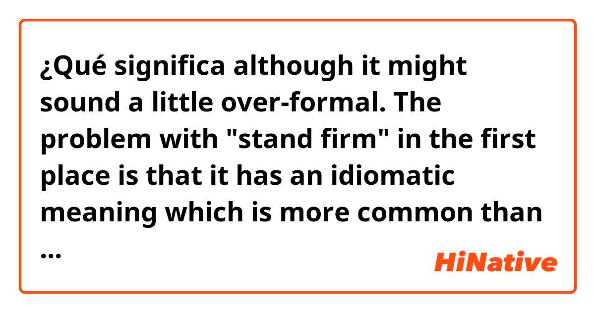 ¿Qué significa  although it might sound a little over-formal. The problem with "stand firm" in the first place is that it has an idiomatic meaning which is more common than its literal meaning. The overwhelming majority of the time it's used (at least in my experience),?