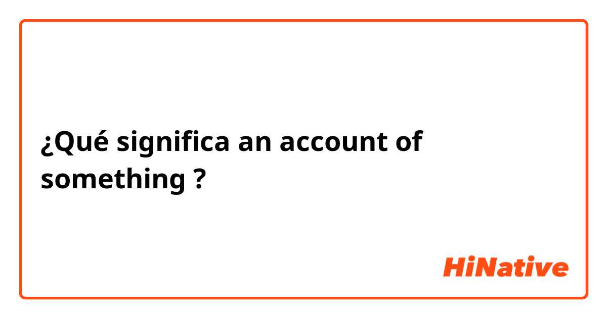 ¿Qué significa an account of something?