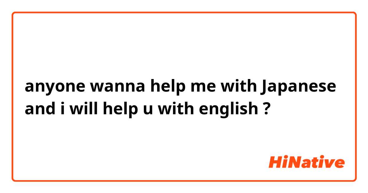 anyone wanna help me with Japanese and i will help u with english ?