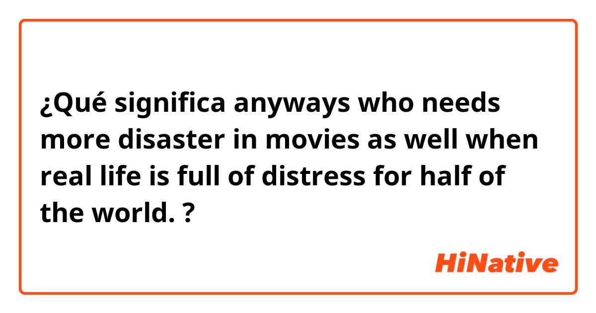 ¿Qué significa anyways who needs more disaster in movies as well when real life is full of distress for half of the world. ?