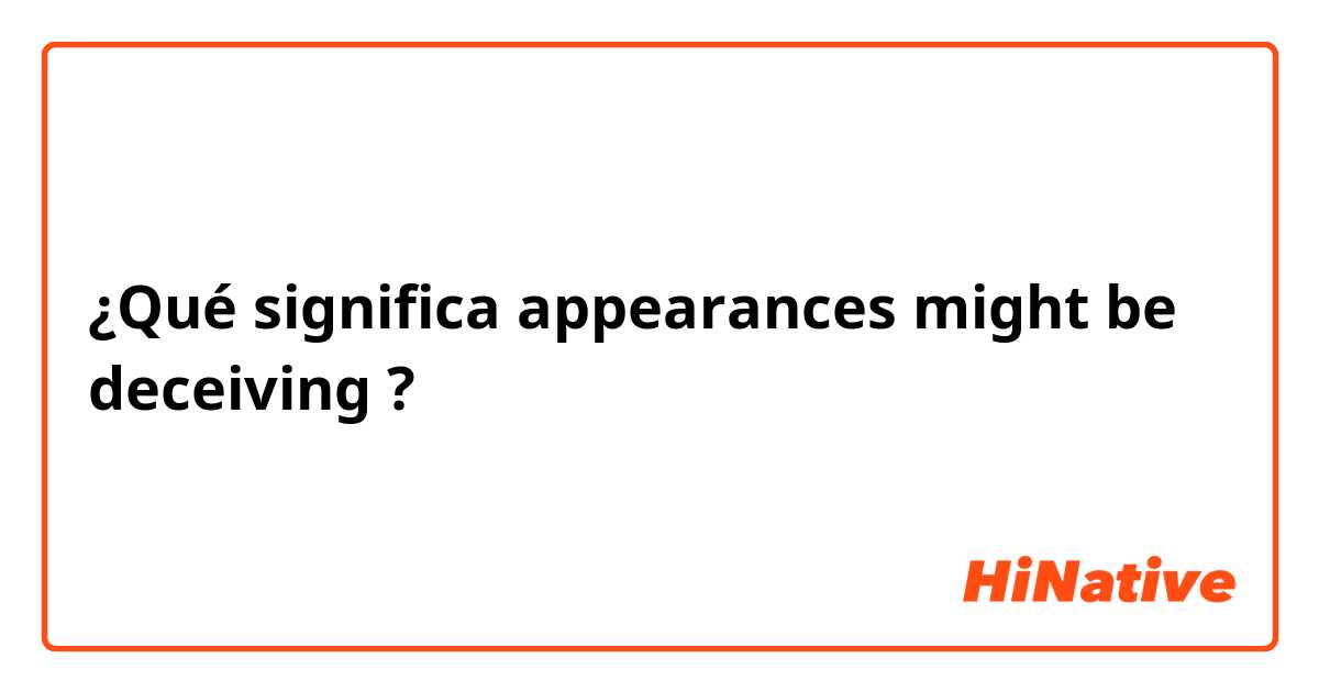 ¿Qué significa  appearances might be deceiving?