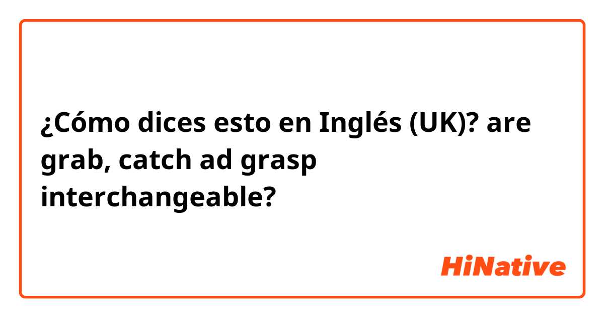 ¿Cómo dices esto en Inglés (UK)? are grab, catch ad grasp interchangeable? 