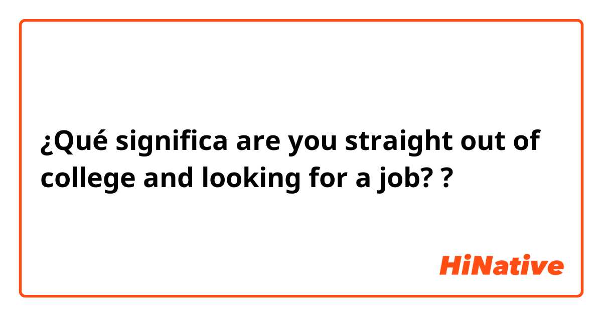 ¿Qué significa are you straight out of college and looking for a job??