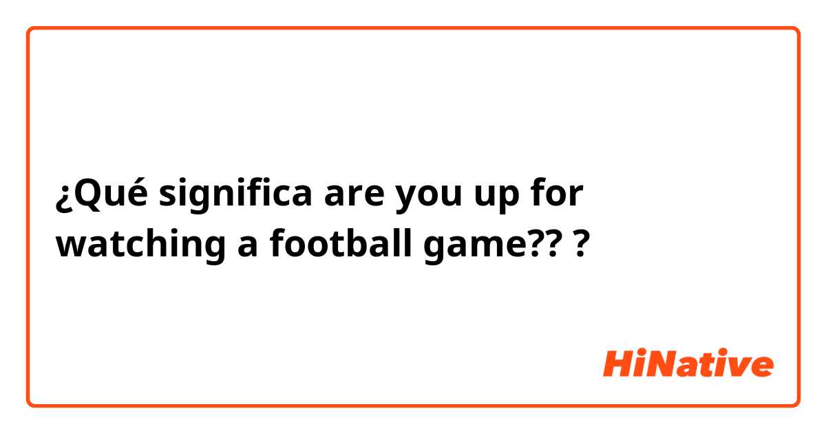 ¿Qué significa are you up for watching a football game???