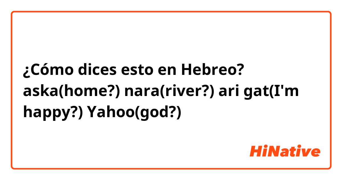 ¿Cómo dices esto en Hebreo? aska(home?)
nara(river?)
ari gat(I'm happy?)
Yahoo(god?)