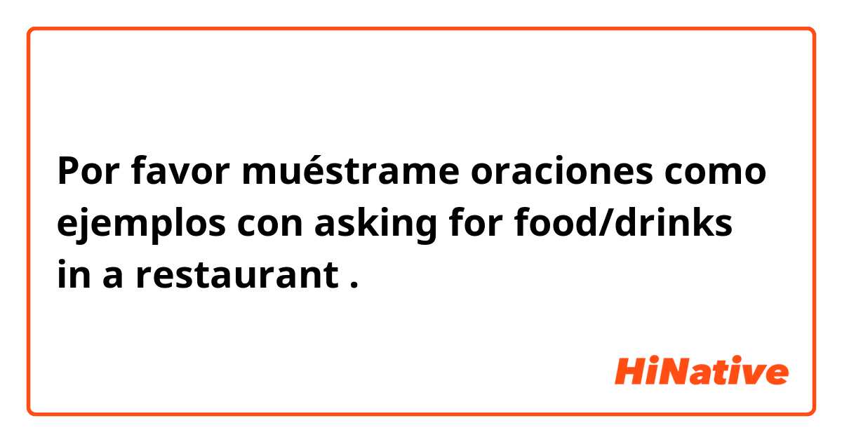 Por favor muéstrame oraciones como ejemplos con asking for food/drinks in a restaurant .