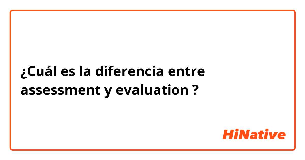 ¿Cuál es la diferencia entre assessment  y evaluation  ?