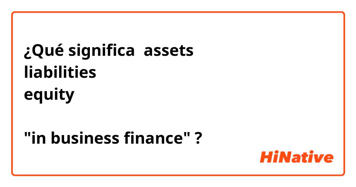¿Qué significa assets 
liabilities 
equity

"in business finance"?
