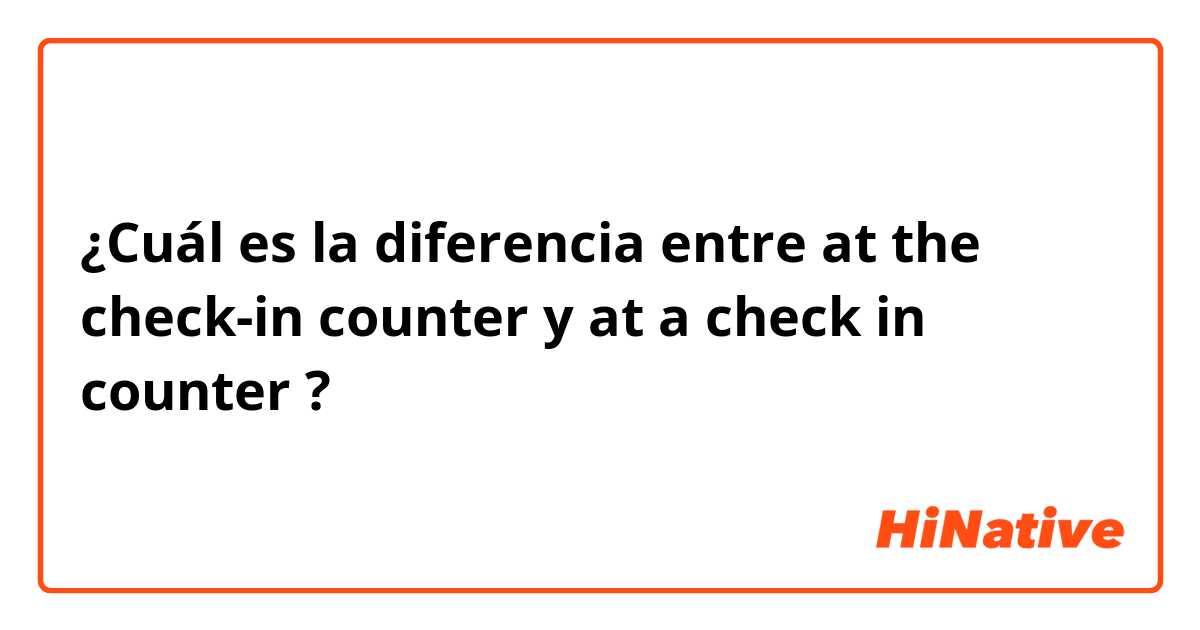 ¿Cuál es la diferencia entre at the check-in counter y at a check in counter ?