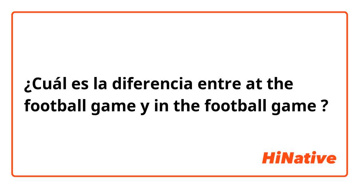 ¿Cuál es la diferencia entre at the football game y in the football game ?