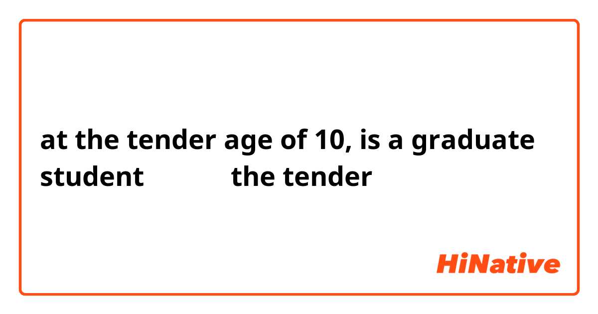 at the tender age of 10, is a graduate student

この場合のthe tenderはどういう意味ですか？