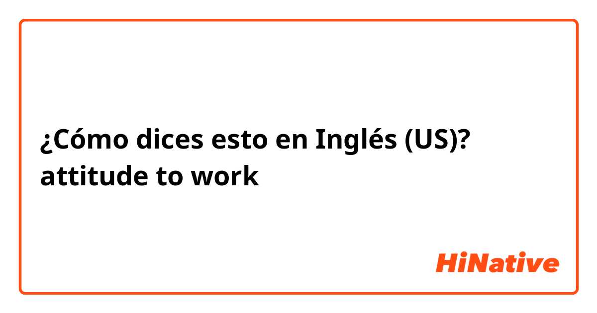 ¿Cómo dices esto en Inglés (US)? attitude to work